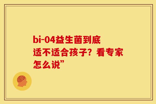 bi-04益生菌到底适不适合孩子？看专家怎么说”