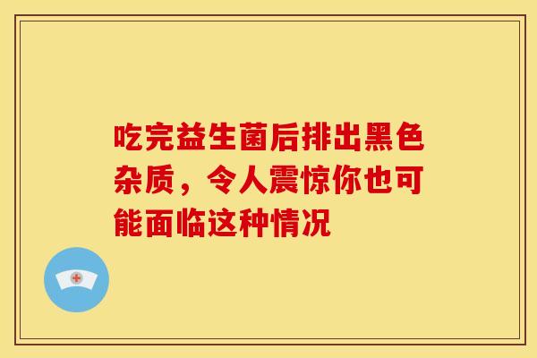 吃完益生菌后排出黑色杂质,令人震惊你也可能面临这种情况 吃完益生菌后排出黑色杂质,令人震惊你也可能面临这种情况
