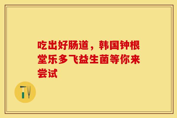 吃出好肠道，韩国钟根堂乐多飞益生菌等你来尝试