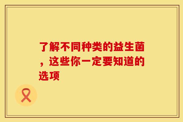 了解不同种类的益生菌,这些你一定要知道的选项 了解不同种类的益生菌,这些你一定要知道的选项