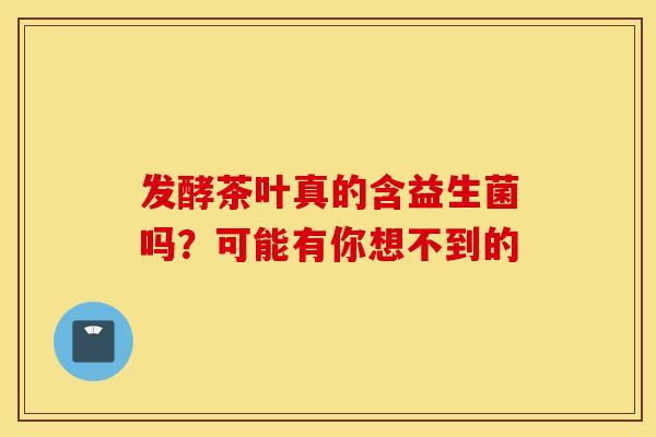 发酵茶叶真的含益生菌吗？可能有你想不到的