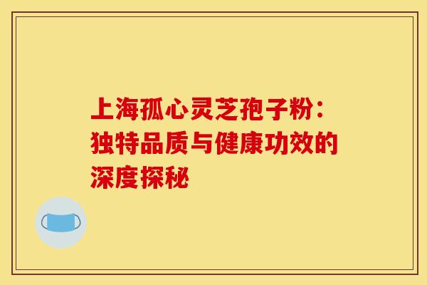 上海孤心灵芝孢子粉：独特品质与健康功效的深度探秘