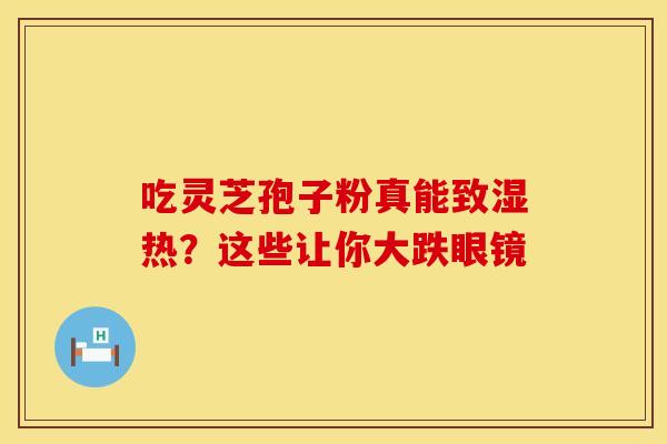 吃灵芝孢子粉真能致湿热？这些让你大跌眼镜