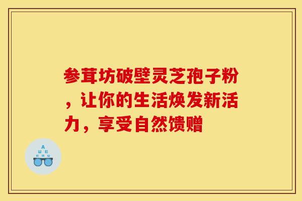 参茸坊破壁灵芝孢子粉，让你的生活焕发新活力，享受自然馈赠