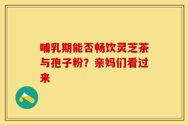 哺乳期能否畅饮灵芝茶与孢子粉？亲妈们看过来