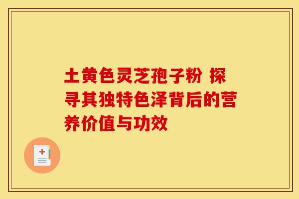 土黄色灵芝孢子粉 探寻其独特色泽背后的营养价值与功效