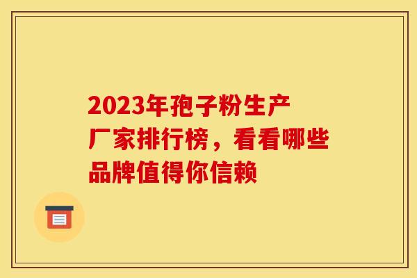 2023年孢子粉生产厂家排行榜，看看哪些品牌值得你信赖
