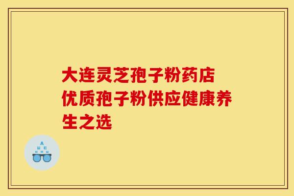 大连灵芝孢子粉药店 优质孢子粉供应健康养生之选