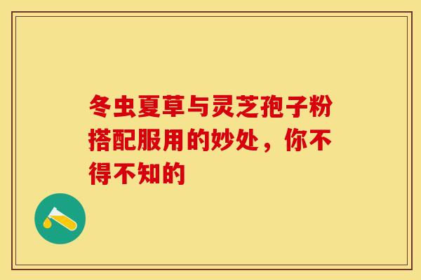 冬虫夏草与灵芝孢子粉搭配服用的妙处，你不得不知的