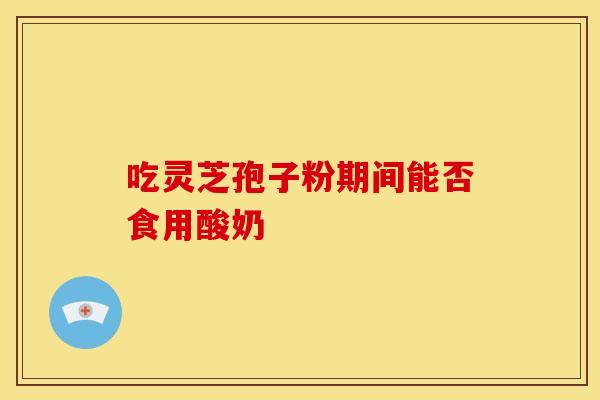 吃灵芝孢子粉期间能否食用酸奶