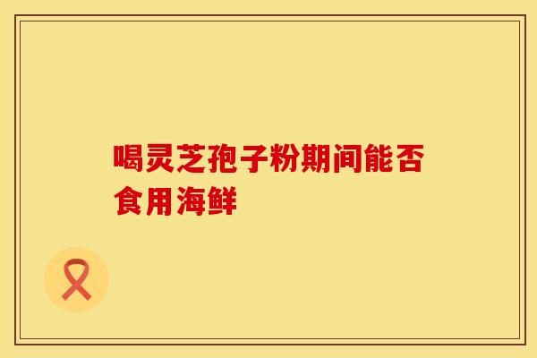 喝灵芝孢子粉期间能否食用海鲜
