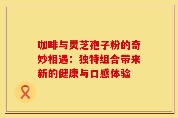 咖啡与灵芝孢子粉的奇妙相遇：独特组合带来新的健康与口感体验