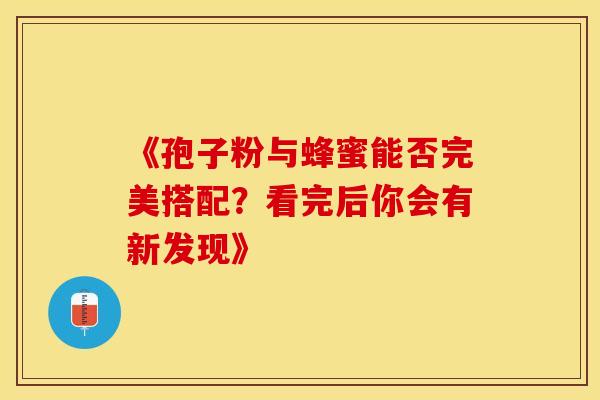 《孢子粉与蜂蜜能否完美搭配？看完后你会有新发现》