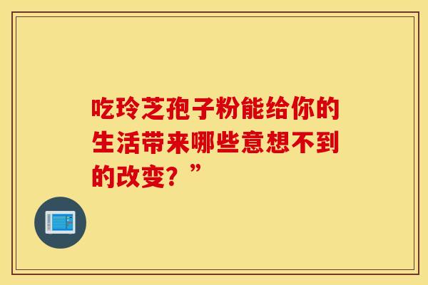 吃玲芝孢子粉能给你的生活带来哪些意想不到的改变?” 吃玲芝孢子粉能给你的生活带来哪些意想不到的改变?”