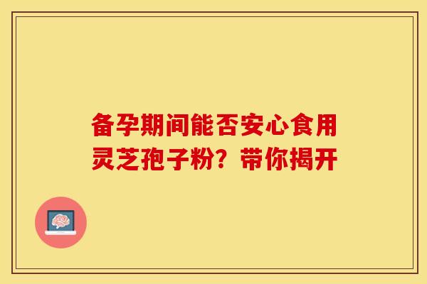 备孕期间能否安心食用灵芝孢子粉？带你揭开