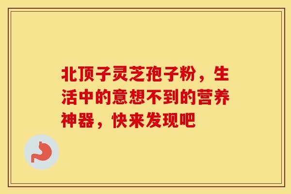 北顶子灵芝孢子粉，生活中的意想不到的营养神器，快来发现吧