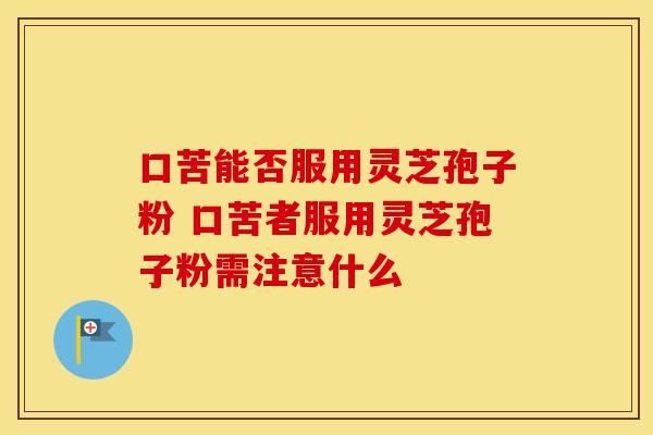 口苦能否服用灵芝孢子粉 口苦者服用灵芝孢子粉需注意什么