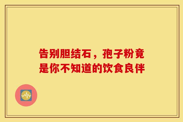 告别胆结石，孢子粉竟是你不知道的饮食良伴