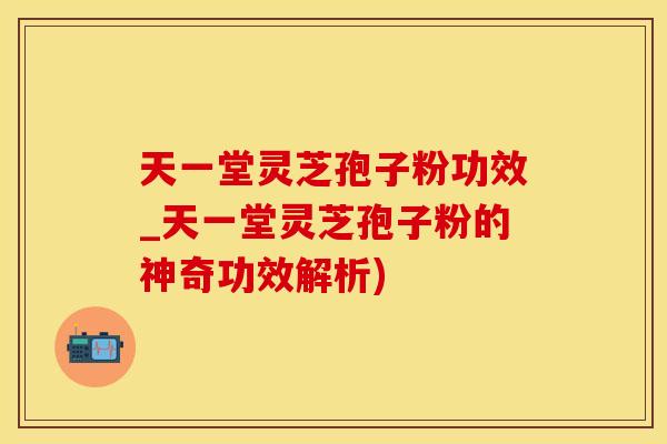 天一堂灵芝孢子粉功效_天一堂灵芝孢子粉的神奇功效解析)
