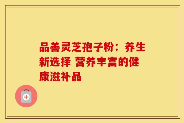 品善灵芝孢子粉：养生新选择 营养丰富的健康滋补品