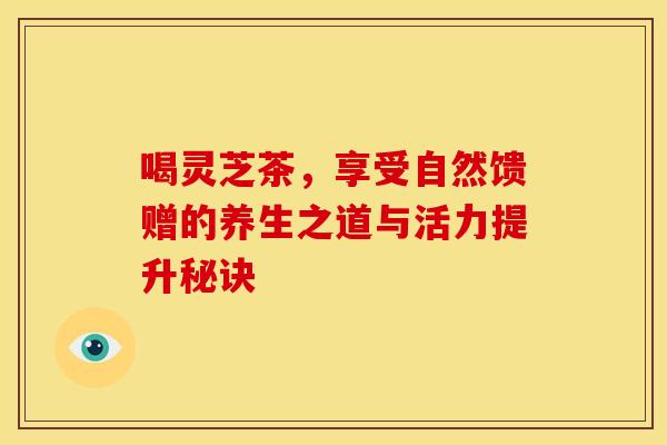 喝灵芝茶，享受自然馈赠的养生之道与活力提升秘诀