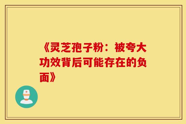 《灵芝孢子粉：被夸大功效背后可能存在的负面》