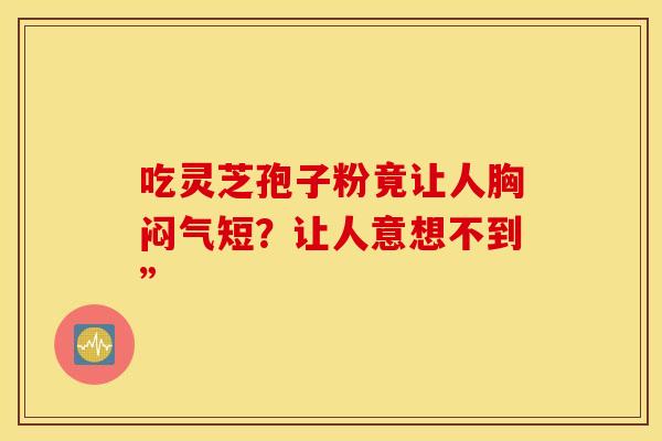 吃灵芝孢子粉竟让人胸闷气短？让人意想不到”