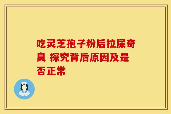 吃灵芝孢子粉后拉屎奇臭 探究背后原因及是否正常