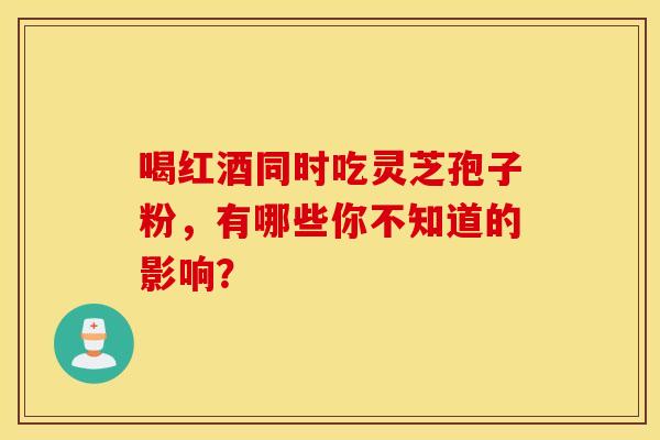 喝红酒同时吃灵芝孢子粉，有哪些你不知道的影响？