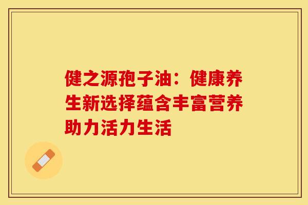 健之源孢子油：健康养生新选择蕴含丰富营养助力活力生活