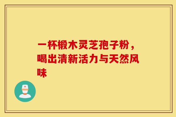 一杯椴木灵芝孢子粉，喝出清新活力与天然风味