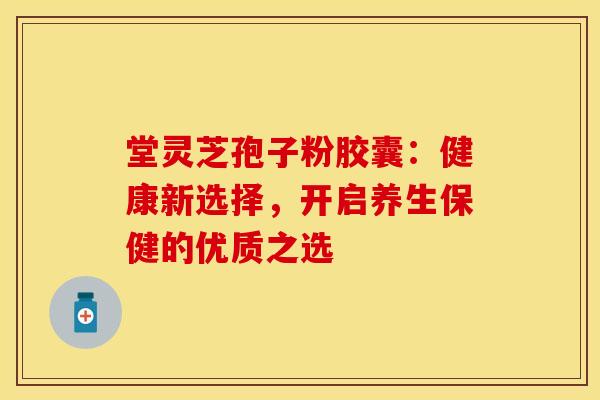 堂灵芝孢子粉胶囊：健康新选择，开启养生保健的优质之选