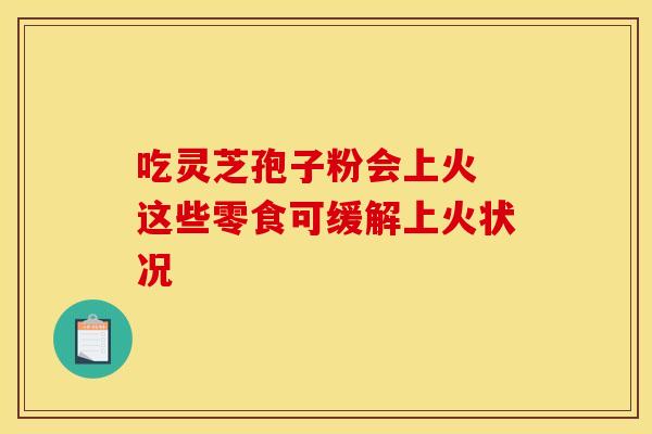 吃灵芝孢子粉会上火 这些零食可缓解上火状况