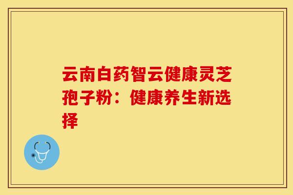 云南白药智云健康灵芝孢子粉：健康养生新选择