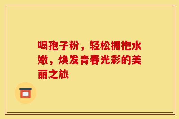 喝孢子粉，轻松拥抱水嫩，焕发青春光彩的美丽之旅