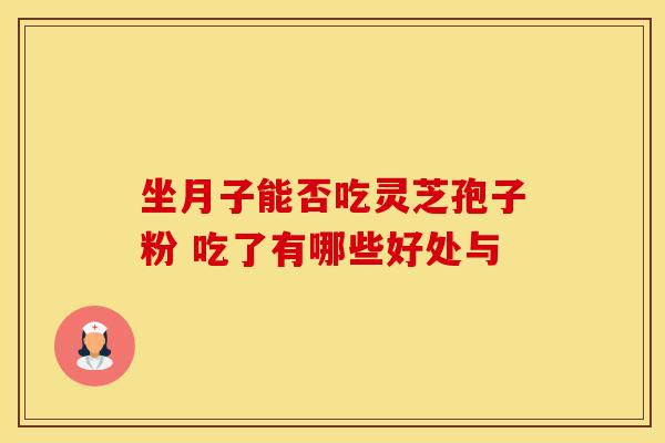 坐月子能否吃灵芝孢子粉 吃了有哪些好处与