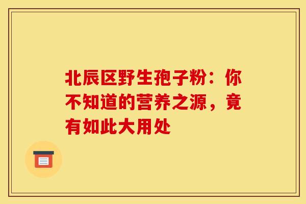 北辰区野生孢子粉：你不知道的营养之源，竟有如此大用处