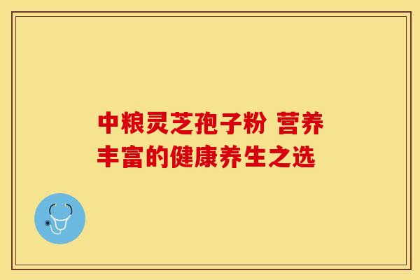中粮灵芝孢子粉 营养丰富的健康养生之选