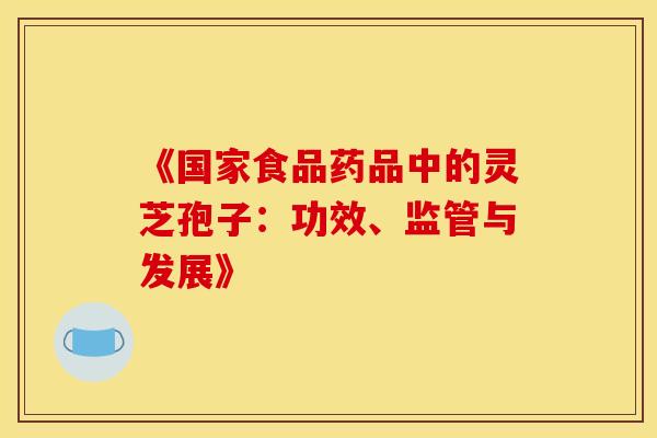 《国家食品药品中的灵芝孢子：功效、监管与发展》