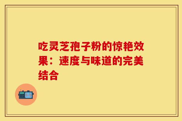 吃灵芝孢子粉的惊艳效果：速度与味道的完美结合