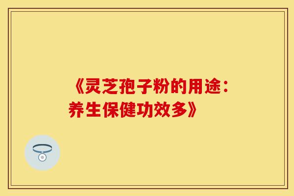《灵芝孢子粉的用途：养生保健功效多》