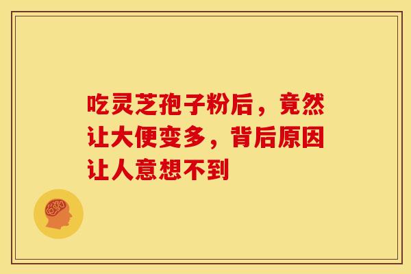 吃灵芝孢子粉后，竟然让大便变多，背后原因让人意想不到