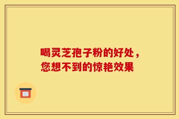 喝灵芝孢子粉的好处，您想不到的惊艳效果