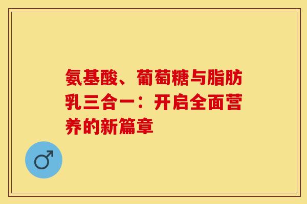 氨基酸、葡萄糖与脂肪乳三合一：开启全面营养的新篇章