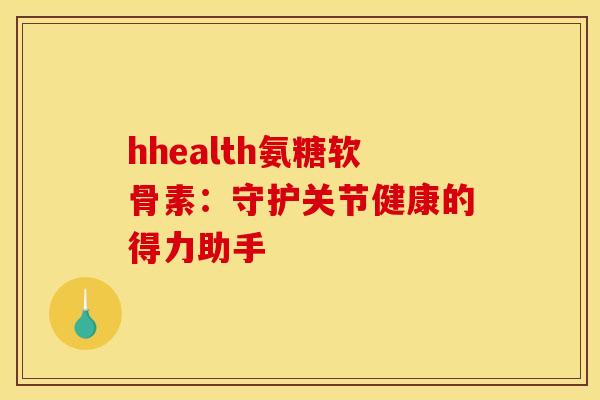 hhealth氨糖软骨素：守护关节健康的得力助手
