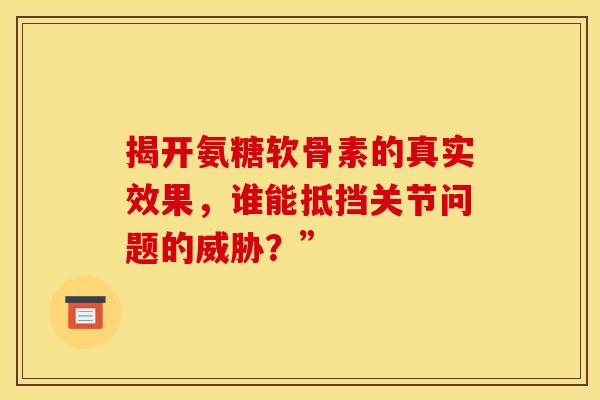 揭开氨糖软骨素的真实效果，谁能抵挡关节问题的威胁？”