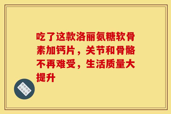 吃了这款洛丽氨糖软骨素加钙片,关节和骨骼不再难受,生活质量大提升 吃了这款洛丽氨糖软骨素加钙片,关节和骨骼不再难受,生活质量大提升