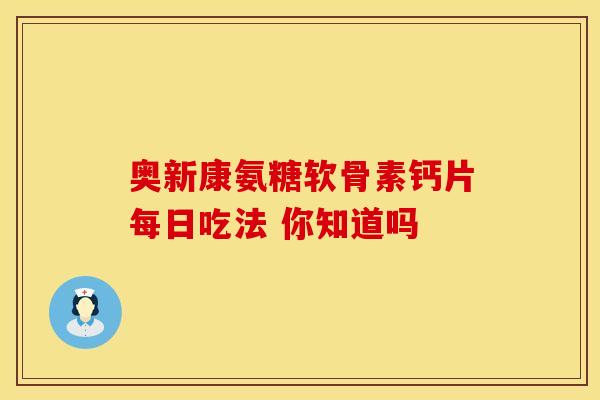 奥新康氨糖软骨素钙片每日吃法 你知道吗 奥新康氨糖软骨素钙片每日吃法 你知道吗