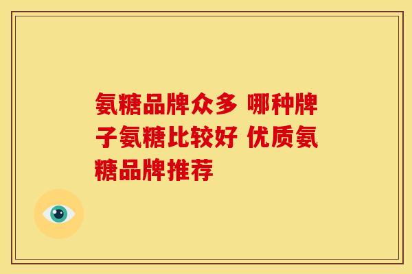 氨糖品牌众多 哪种牌子氨糖比较好 优质氨糖品牌推荐 氨糖品牌众多 哪种牌子氨糖比较好 优质氨糖品牌推荐