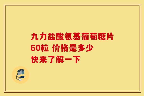九力盐酸氨基葡萄糖片60粒 价格是多少 快来了解一下